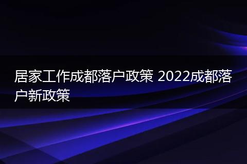 居家工作成都落户政策 2022成都落户新政策