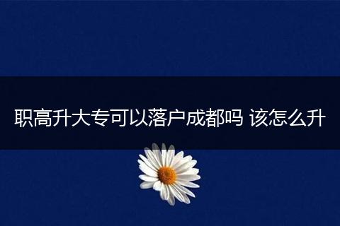 职高升大专可以落户成都吗 该怎么升