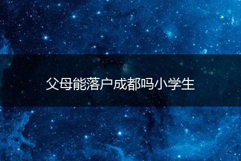 父母能落户成都吗小学生