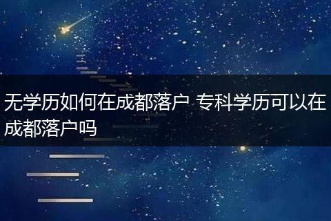 无学历如何在成都落户 专科学历可以在成都落户吗