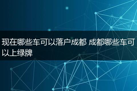 现在哪些车可以落户成都 成都哪些车可以上绿牌