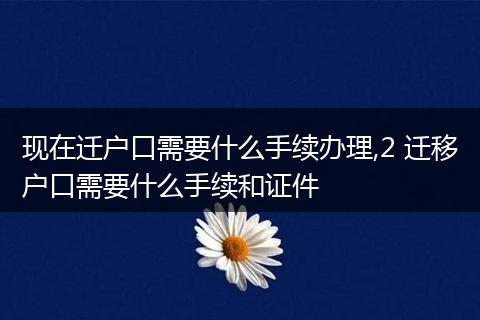 现在迁户口需要什么手续办理,2 迁移户口需要什么手续和证件