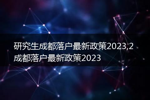 研究生成都落户最新政策2023,2 成都落户最新政策2023