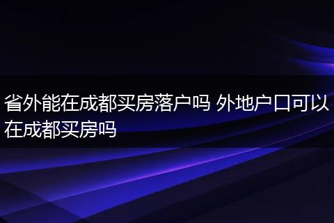 省外能在成都买房落户吗 外地户口可以在成都买房吗