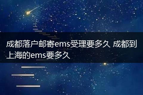 成都落户邮寄ems受理要多久 成都到上海的ems要多久