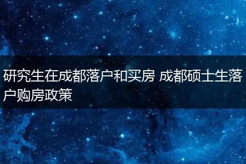研究生在成都落户和买房 成都硕士生落户购房政策