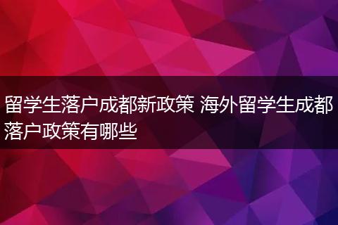 留学生落户成都新政策 海外留学生成都落户政策有哪些