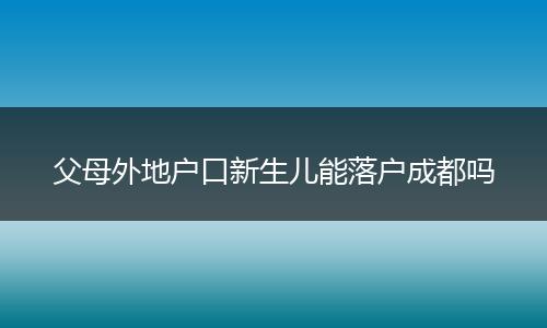 父母外地户口新生儿能落户成都吗