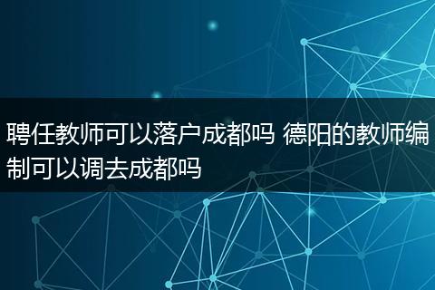 聘任教师可以落户成都吗 德阳的教师编制可以调去成都吗