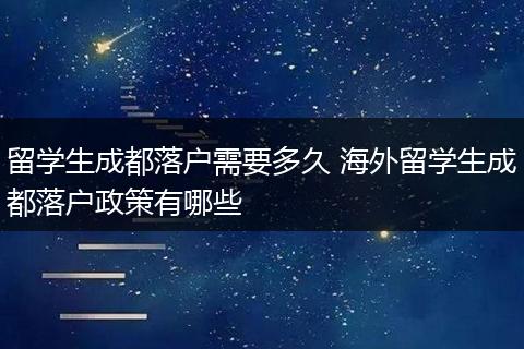 留学生成都落户需要多久 海外留学生成都落户政策有哪些