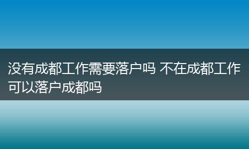 没有成都工作需要落户吗 不在成都工作可以落户成都吗