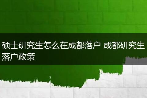 硕士研究生怎么在成都落户 成都研究生落户政策