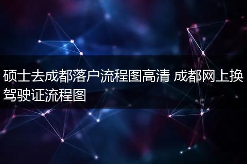 硕士去成都落户流程图高清 成都网上换驾驶证流程图