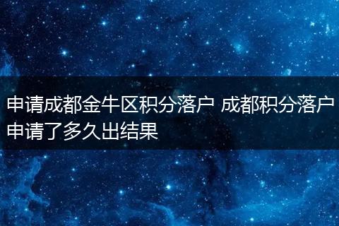 申请成都金牛区积分落户 成都积分落户申请了多久出结果