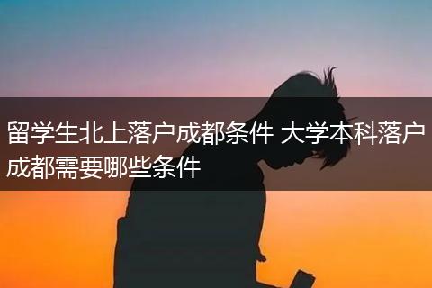 留学生北上落户成都条件 大学本科落户成都需要哪些条件