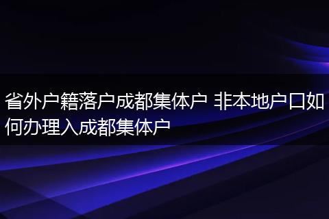 省外户籍落户成都集体户 非本地户口如何办理入成都集体户