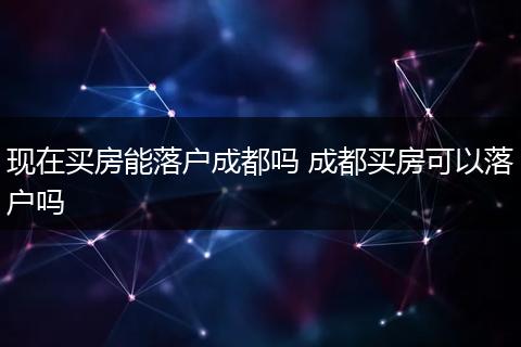 现在买房能落户成都吗 成都买房可以落户吗