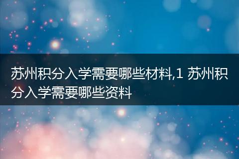 苏州积分入学需要哪些材料,1 苏州积分入学需要哪些资料