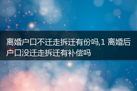 离婚户口不迁走拆迁有份吗,1 离婚后户口没迁走拆迁有补偿吗