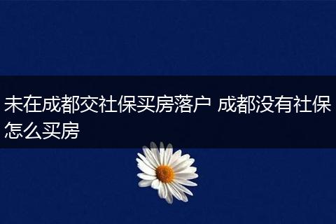 未在成都交社保买房落户 成都没有社保怎么买房
