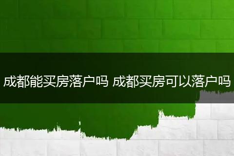 成都能买房落户吗 成都买房可以落户吗