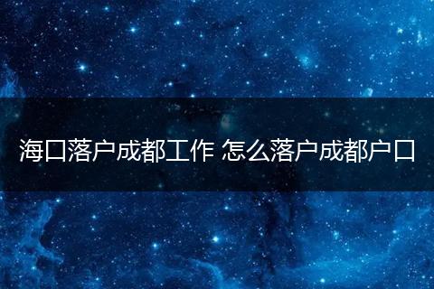 海口落户成都工作 怎么落户成都户口