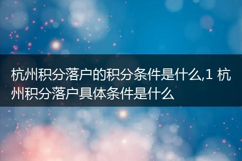 杭州积分落户的积分条件是什么,1 杭州积分落户具体条件是什么