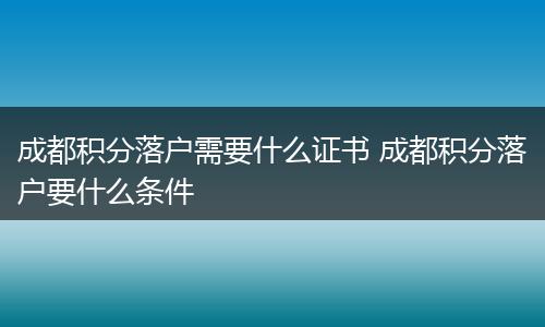 成都积分落户需要什么证书 成都积分落户要什么条件