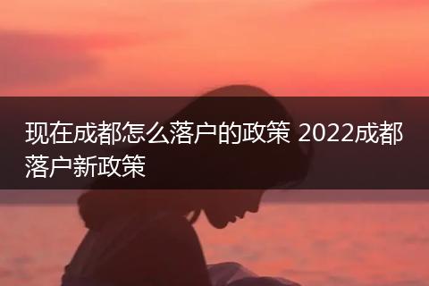 现在成都怎么落户的政策 2022成都落户新政策