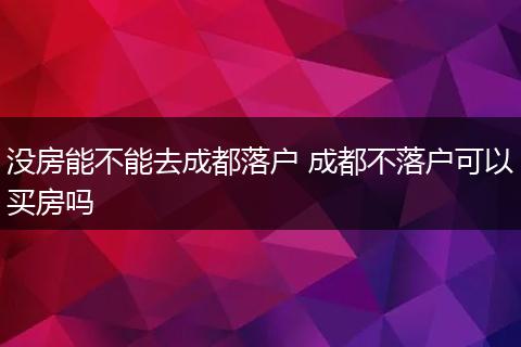 没房能不能去成都落户 成都不落户可以买房吗