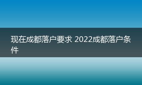 现在成都落户要求 2022成都落户条件