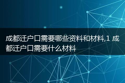 成都迁户口需要哪些资料和材料,1 成都迁户口需要什么材料