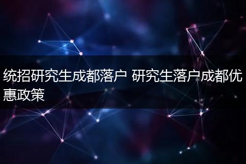统招研究生成都落户 研究生落户成都优惠政策