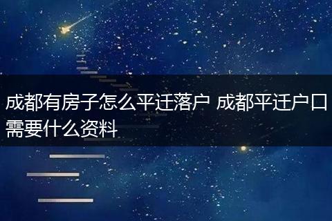 成都有房子怎么平迁落户 成都平迁户口需要什么资料