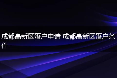 成都高新区落户申请 成都高新区落户条件