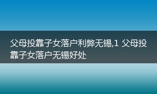 父母投靠子女落户利弊无锡,1 父母投靠子女落户无锡好处