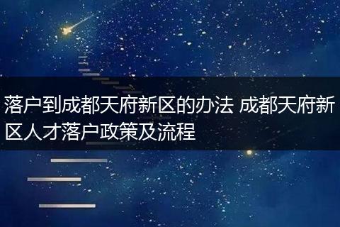 落户到成都天府新区的办法 成都天府新区人才落户政策及流程