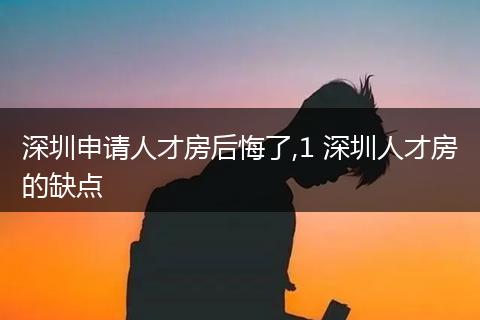 深圳申请人才房后悔了,1 深圳人才房的缺点