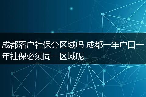 成都落户社保分区域吗 成都一年户口一年社保必须同一区域呢