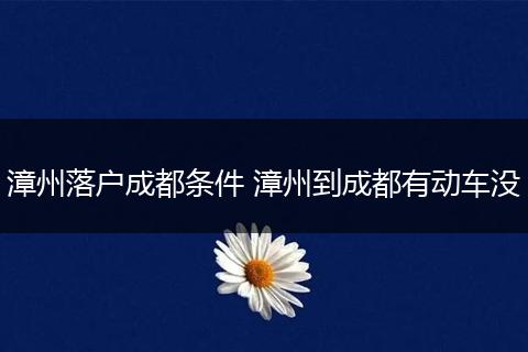 漳州落户成都条件 漳州到成都有动车没