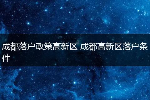 成都落户政策高新区 成都高新区落户条件