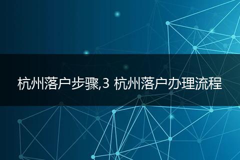 杭州落户步骤,3 杭州落户办理流程