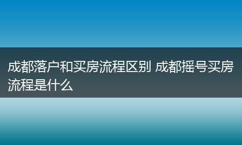 成都落户和买房流程区别 成都摇号买房流程是什么