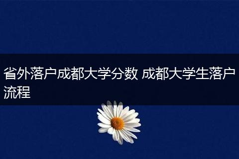 省外落户成都大学分数 成都大学生落户流程