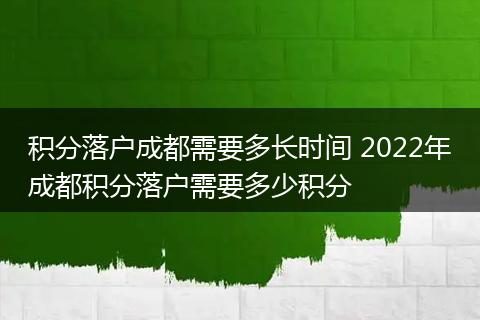 积分落户成都需要多长时间 2022年成都积分落户需要多少积分