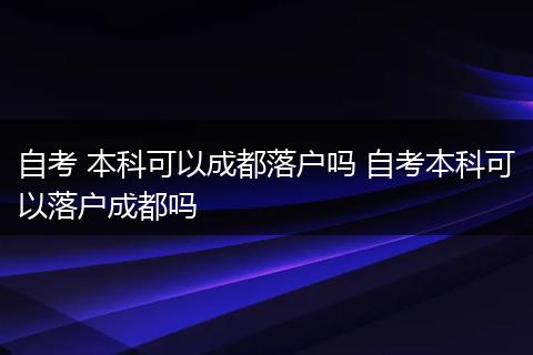 自考 本科可以成都落户吗 自考本科可以落户成都吗
