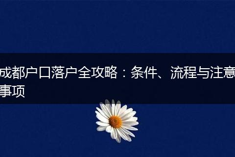 成都户口落户全攻略：条件、流程与注意事项