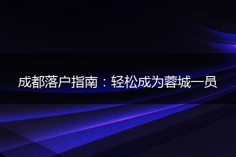 成都落户指南：轻松成为蓉城一员