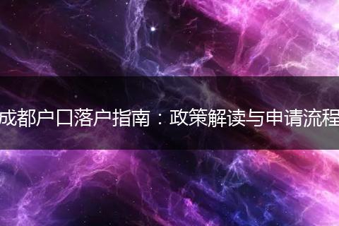 成都户口落户指南：政策解读与申请流程