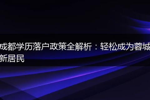 成都学历落户政策全解析：轻松成为蓉城新居民